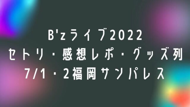 B'zライブ2022セトリ・感想レポ・グッズ列7/1・2福岡