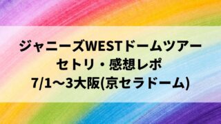 ジャニーズWESTドームツアー セトリ・感想レポ 7/1～3大阪(京セラドーム)