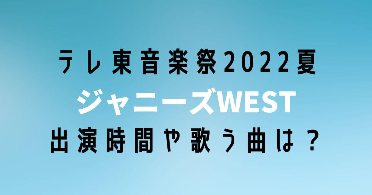 テレ東音楽祭2022夏ジャニーズWESTの出演時間はいつで歌う曲は？