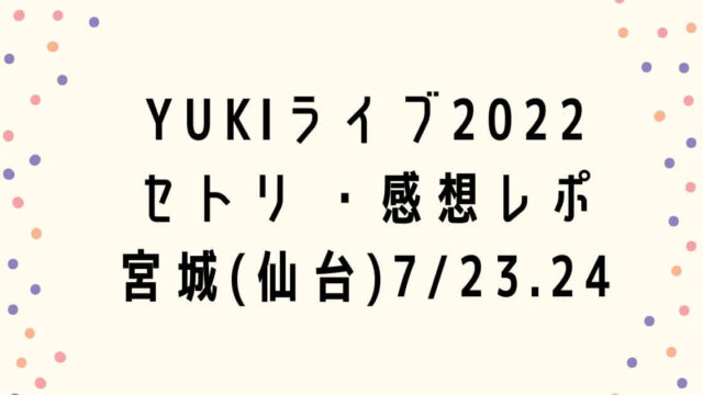 YUKIライブ2022セトリ ・感想レポ宮城(仙台)7/23.24