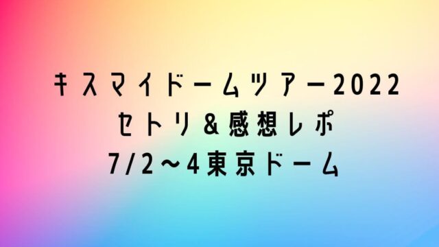 キスマイドームツアー2022セトリ＆感想レポ7/2～4東京ドーム