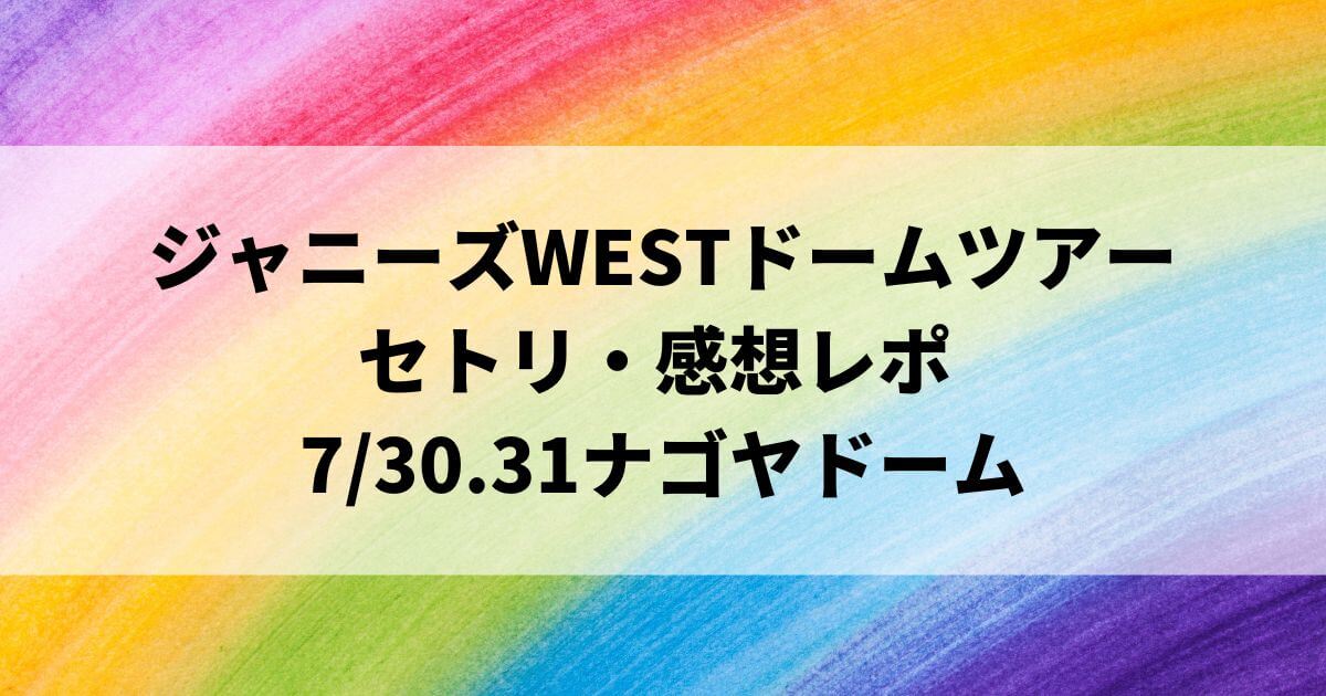 ジャニーズWESTドームツアー2022セトリ・感想レポ7/30.31名古屋