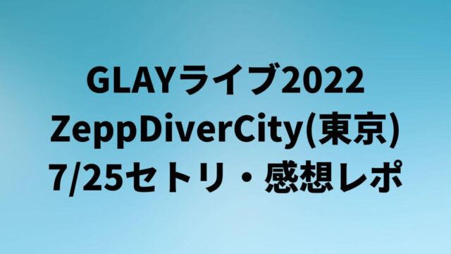 GLAYライブ2022ZeppDiverCity(東京)7/25セトリ・感想レポ