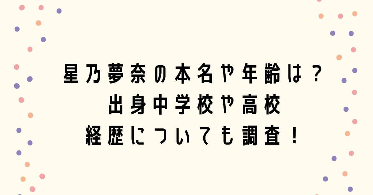 星乃夢奈の本名や年齢は？出身中学校や高校・経歴についても調査！