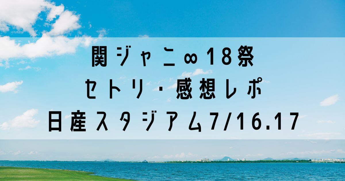 関ジャニ∞18祭セトリ・感想レポ日産スタジアム7/16.17