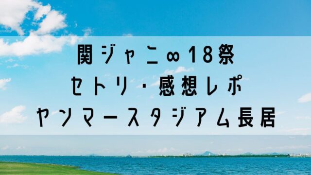 関ジャニ∞18祭 セトリ・感想レポ ヤンマースタジアム長居