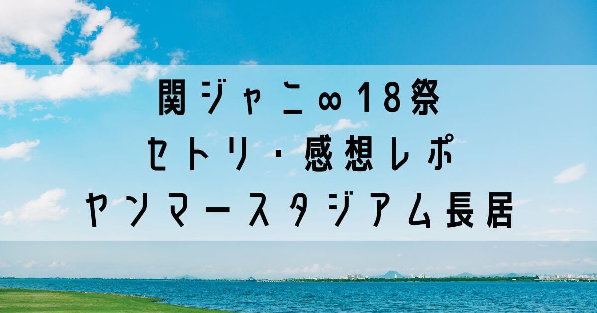 関ジャニ∞18祭 セトリ・感想レポ ヤンマースタジアム長居