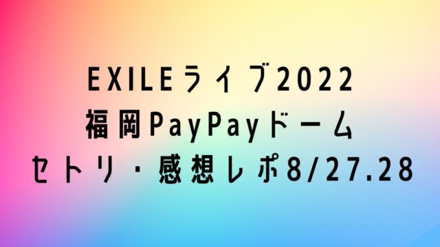 EXILEライブ2022 福岡PayPayドーム セトリ・感想レポ8/27.28