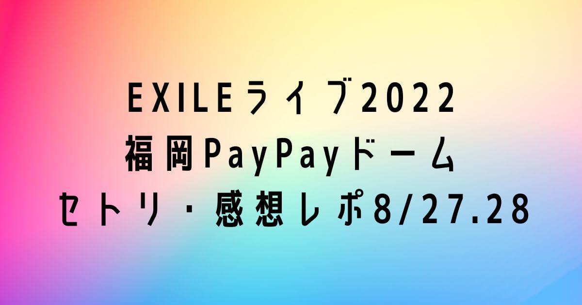 EXILEライブ2022 福岡PayPayドーム セトリ・感想レポ8/27.28