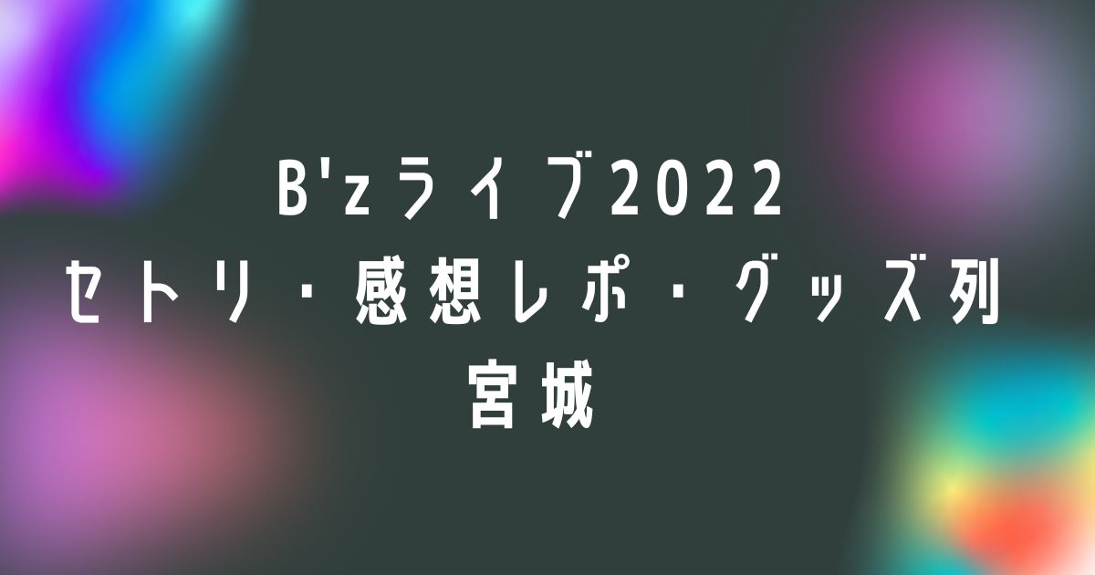 B'zライブ2022セトリ・感想レポ・グッズ列宮城(仙台)