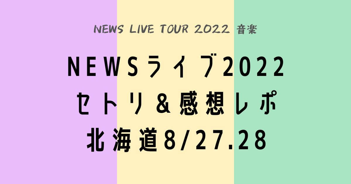 NEWSライブツアー2022セトリ＆感想レポ北海道8/27.28