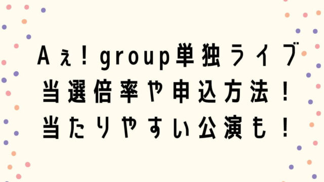 Aぇ! group単独ライブ2022当選倍率は？申込方法や当たりやすい公演も！