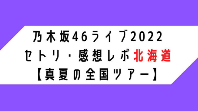 乃木坂46ライブ2022セトリ・感想レポ北海道【真夏の全国ツアー】