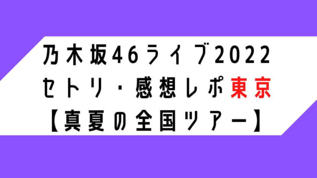 乃木坂46ライブ2022セトリ・感想レポ東京【真夏の全国ツアー】