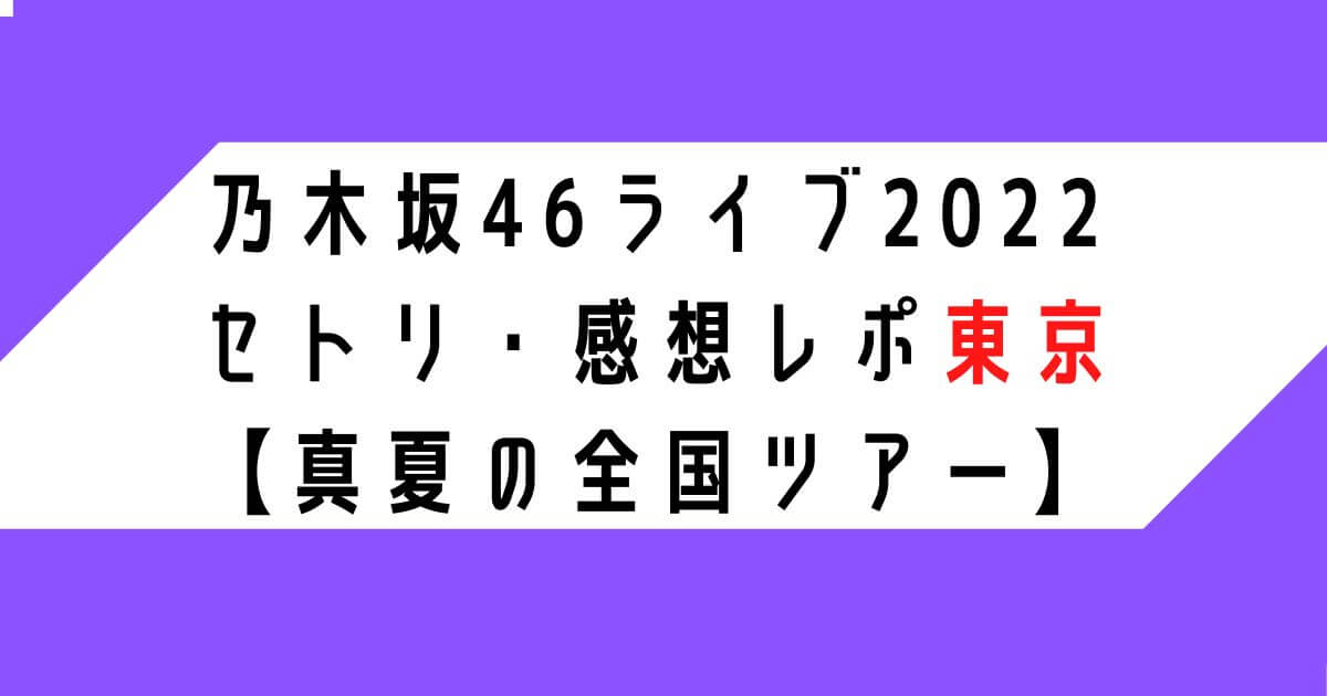 乃木坂46ライブ2022セトリ・感想レポ東京【真夏の全国ツアー】