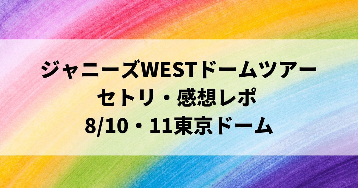 ジャニーズWESTドームツアー2022セトリ・感想レポ東京ドーム