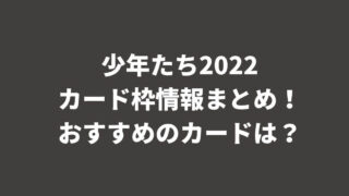 少年たち2022カード枠情報まとめ！おすすめのカードは？