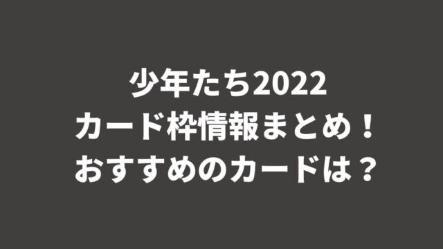 少年たち2022カード枠情報まとめ！おすすめのカードは？