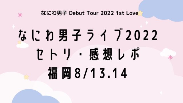 なにわ男子ライブ2022セトリ・感想レポ福岡8/13.14