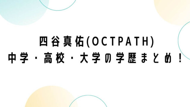 四谷真佑(OCTPATH)の中学・高校・大学の学歴まとめ！