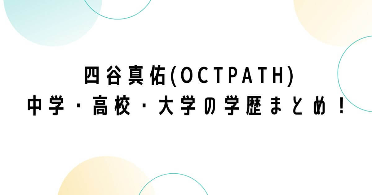四谷真佑(OCTPATH)の中学・高校・大学の学歴まとめ！