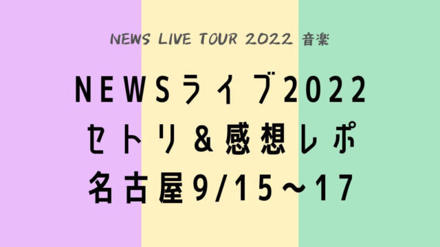 NEWSライブツアー2022セトリ＆感想レポ名古屋9/15～17