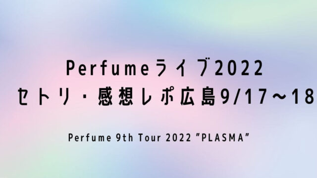 Perfumeライブ2022セトリ・感想レポ広島9/17～18