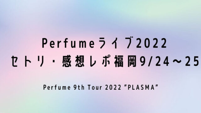Perfumeライブ2022セトリ・感想レポ福岡9/24～25