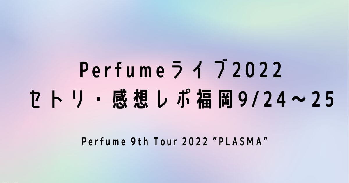Perfumeライブ2022セトリ・感想レポ福岡9/24～25
