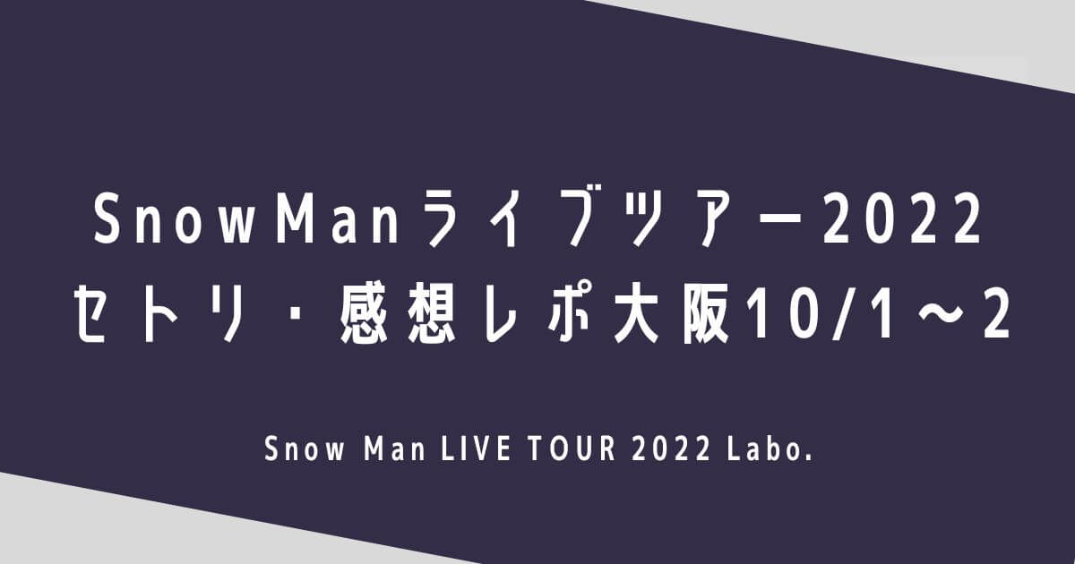 SnowManライブツアー2022セトリ・感想レポ大阪10/1～2
