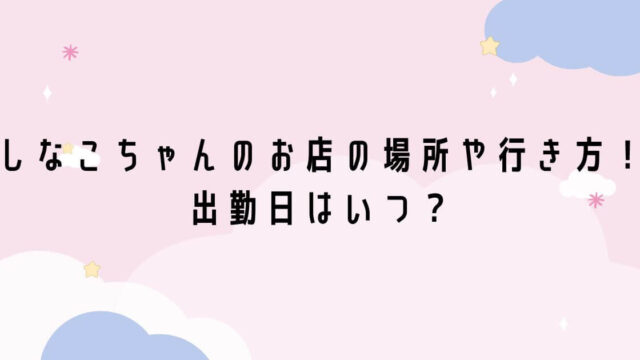 しなこちゃんのお店の場所はどこで行き方は？出勤日はいつ！