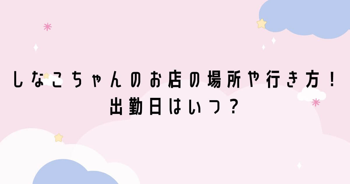 しなこちゃんのお店の場所はどこで行き方は？出勤日はいつ！