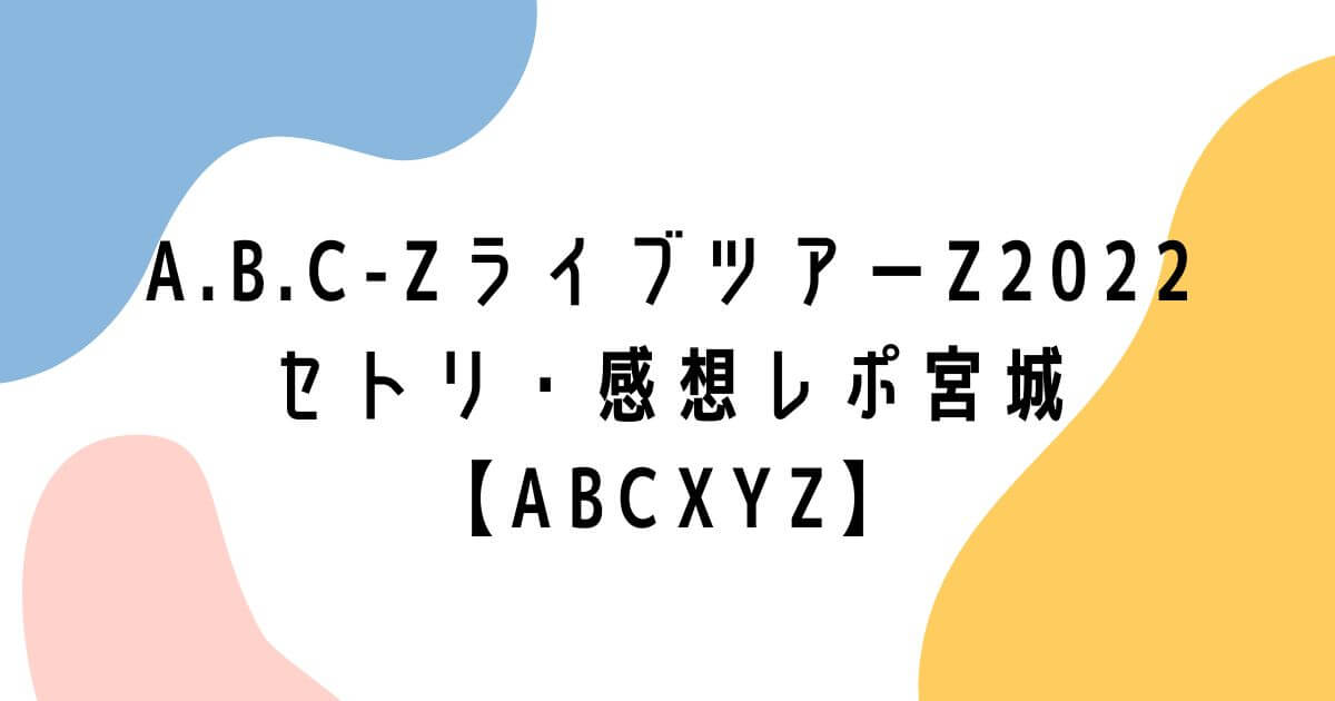 A.B.C-ZライブツアーZ2022セトリ・感想レポ宮城【ABCXYZ】