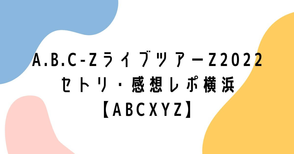 A.B.C-Zライブツアー2022セトリ・感想レポ横浜【ABCXYZ】