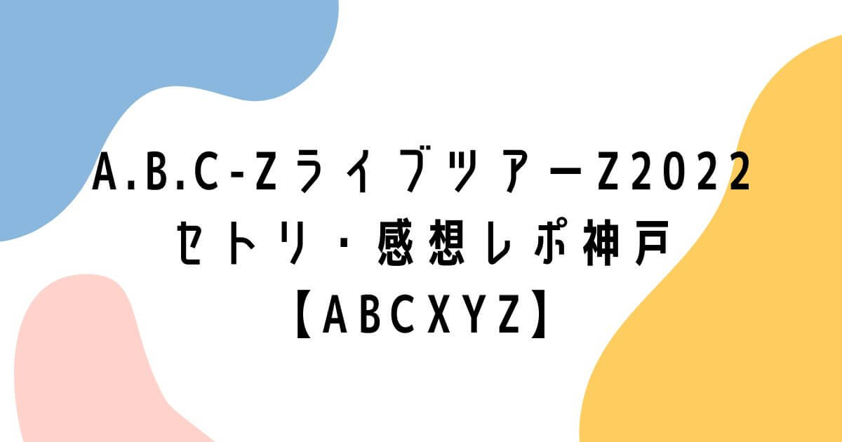 A.B.C-ZライブツアーZ2022セトリ・感想レポ神戸【ABCXYZ】