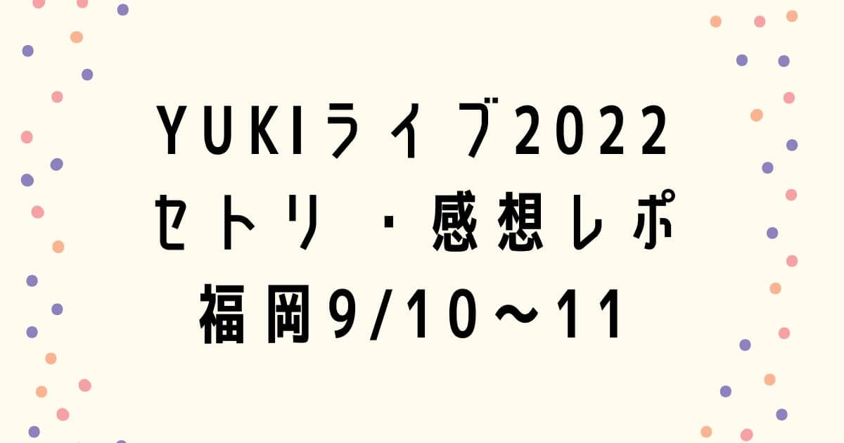 YUKIライブ2022セトリ ・感想レポ福岡9/10～11