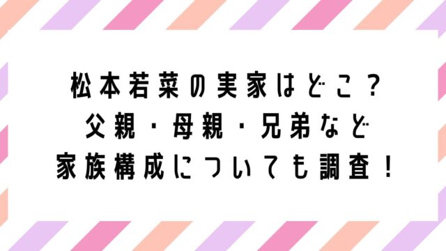 松本若菜の実家はどこ？ 父親・母親・兄弟など 家族構成についても調査！