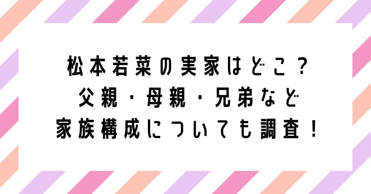 松本若菜の実家はどこ？ 父親・母親・兄弟など 家族構成についても調査！