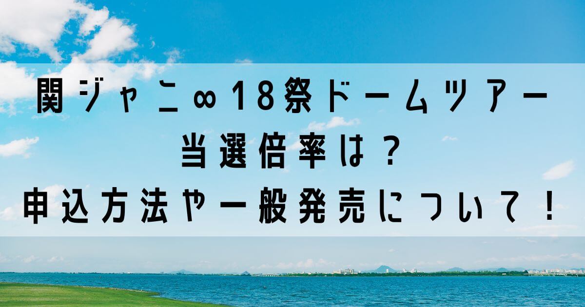 関ジャニ∞18祭ドームツアー当選倍率は？申し込み方法や一般発売について！