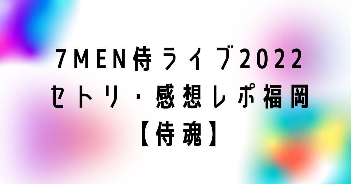 7MEN侍単独ライブ2022セトリ・感想レポ福岡【侍魂】