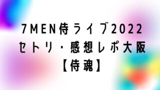 7MEN侍単独ライブ2022セトリ・感想レポ大阪【侍魂】
