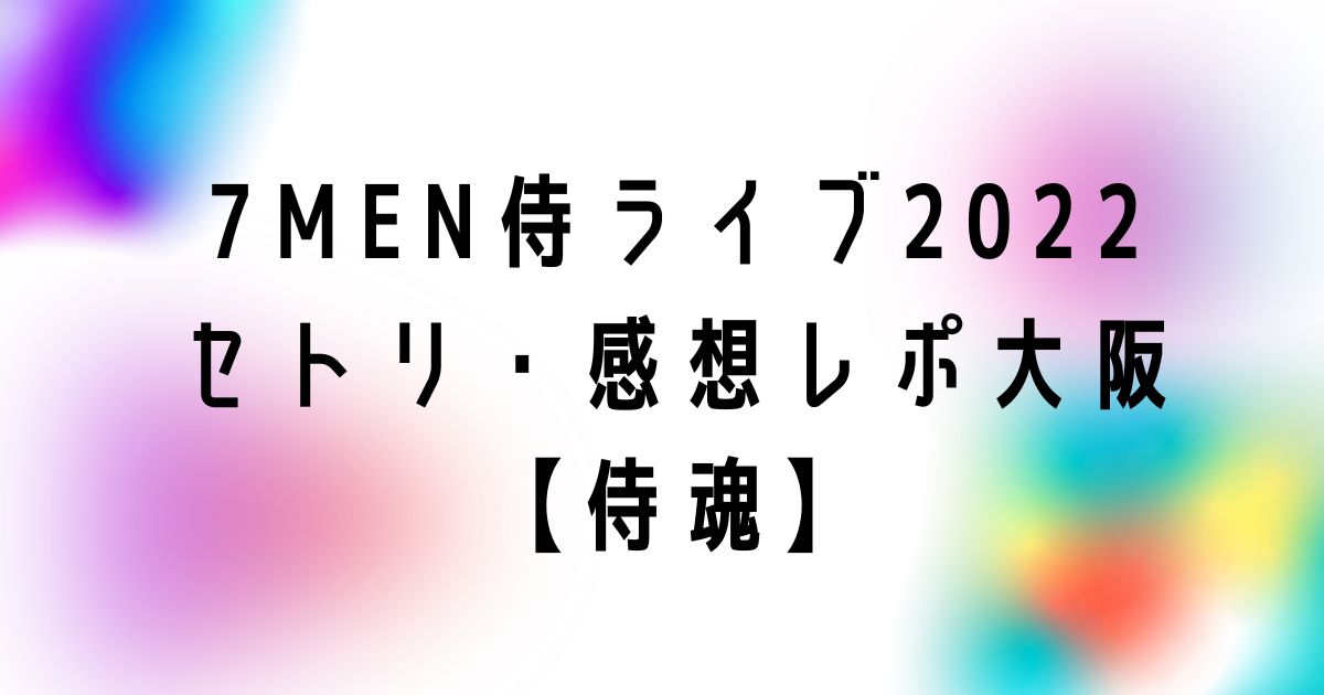 7MEN侍単独ライブ2022セトリ・感想レポ大阪【侍魂】
