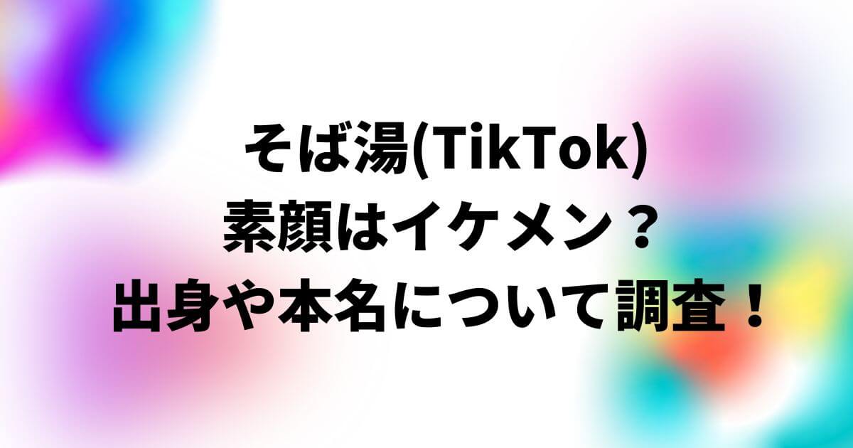 そば湯(TikTok)の素顔はイケメン？出身地や本名・年齢についても調査！