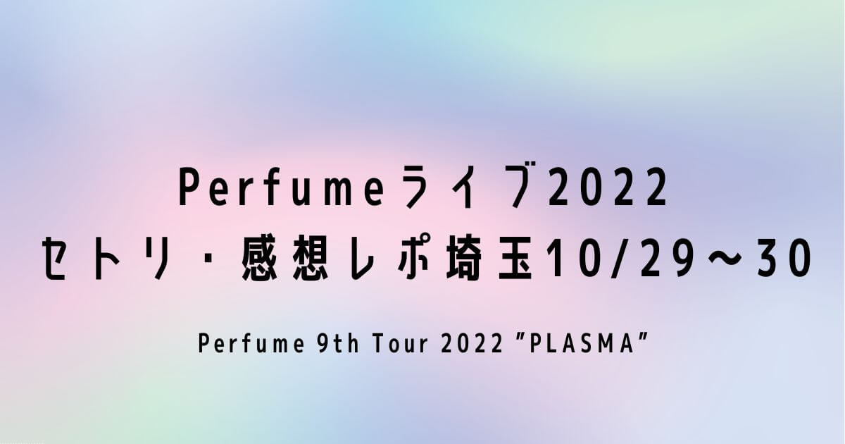 Perfumeライブ2022セトリ・感想レポ埼玉10/29～30