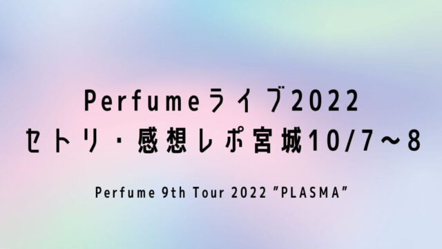 Perfumeライブ2022 セトリ・感想レポ宮城10/7～8