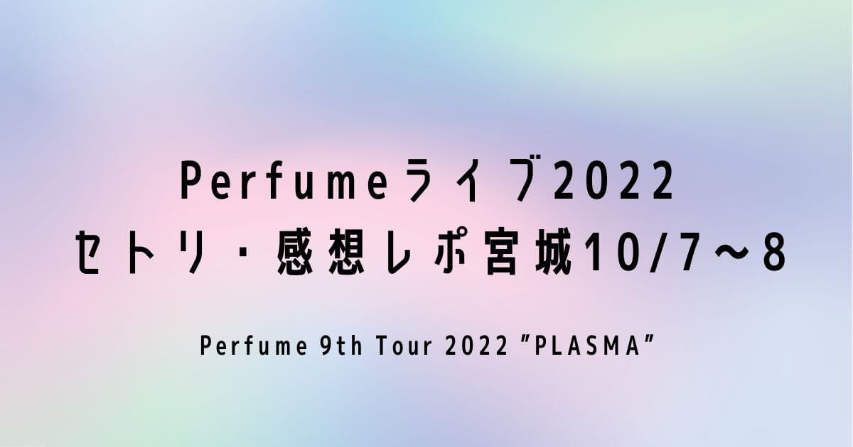 Perfumeライブ2022 セトリ・感想レポ宮城10/7～8