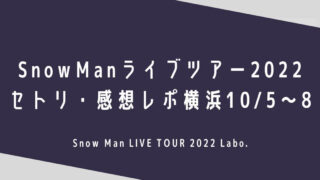 SnowManライブツアー2022セトリ・感想レポ横浜10/5～8