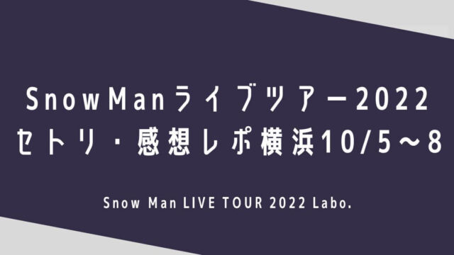 SnowManライブツアー2022セトリ・感想レポ横浜10/5～8