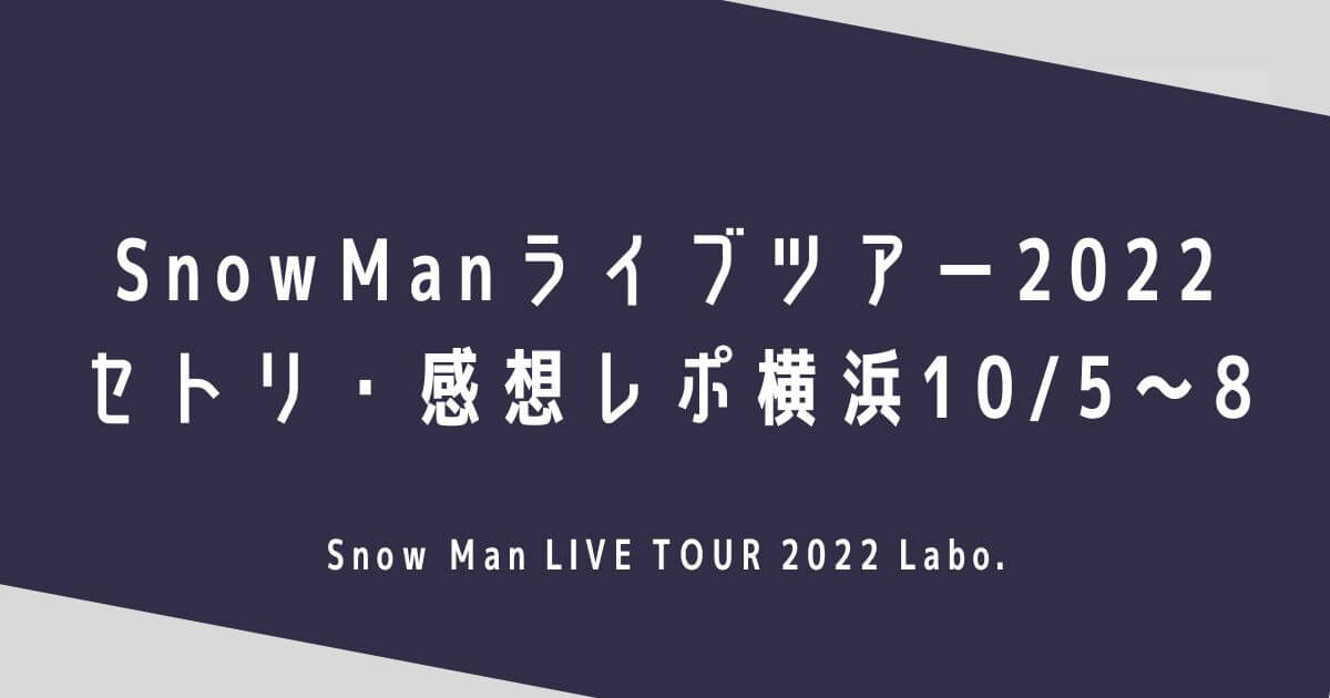 SnowManライブツアー2022セトリ・感想レポ横浜10/5～8