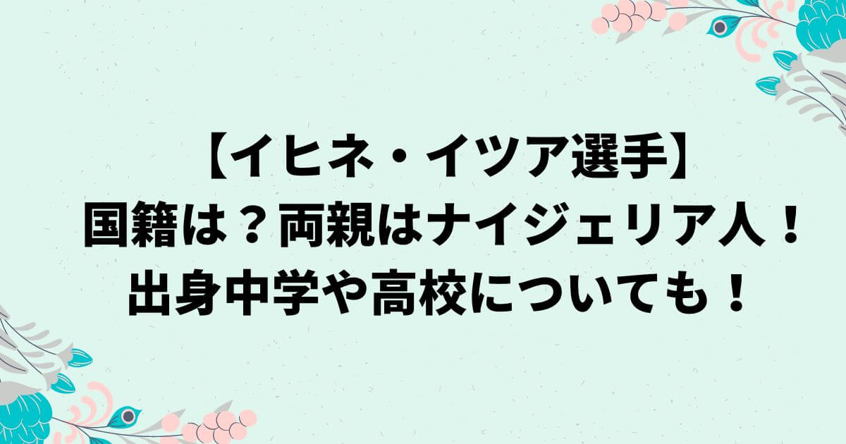 イヒネイツアの国籍は？両親はナイジェリア人！出身中学や高校についても！